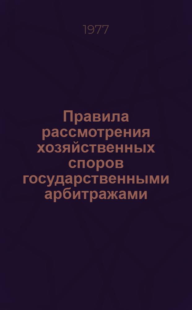 Правила рассмотрения хозяйственных споров государственными арбитражами : Утв. Гос. арбитражем при Совете Министров СССР 30.12.76