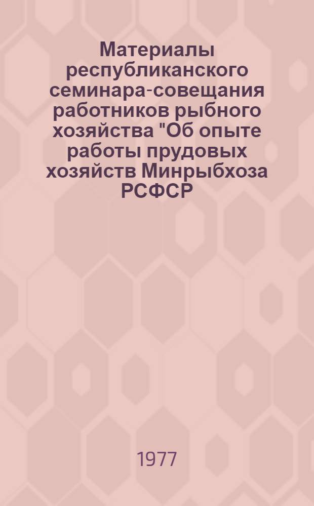 Материалы республиканского семинара-совещания работников рыбного хозяйства "Об опыте работы прудовых хозяйств Минрыбхоза РСФСР, задачах и направлениях развития рыбоводства в десятой пятилетке в свете решений XXV съезда КПСС" (г. Белгород, 1-2 июля 1976 г.)