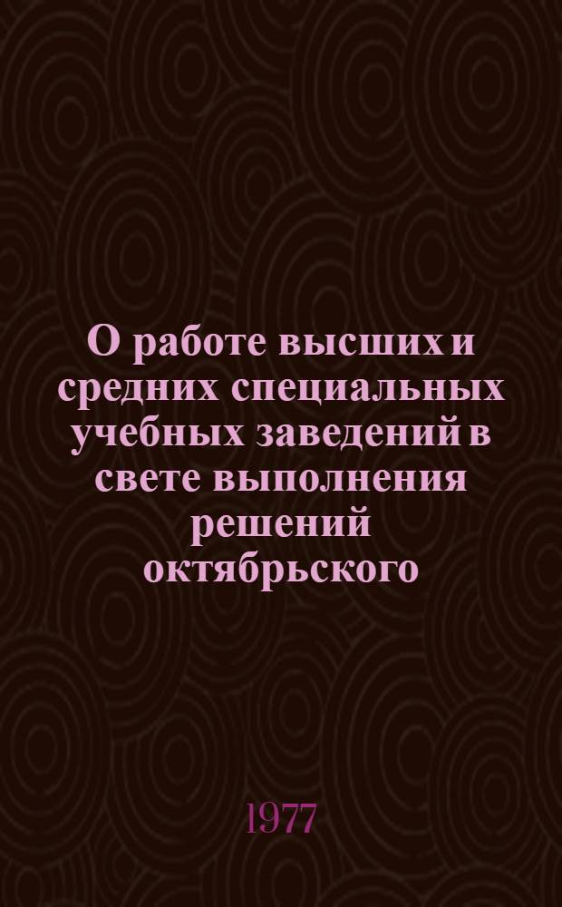 О работе высших и средних специальных учебных заведений в свете выполнения решений октябрьского (1976 г.) Пленума ЦК КПСС, пятой сессии Верховного Совета СССР, четвертого Пленума ЦК КП Узбекистана, третьей сессии Верховного Совета Узбекской ССР и Постановления ЦК КПСС о 60-й годовщине Великой Октябрьской социалистической революции : Сборник