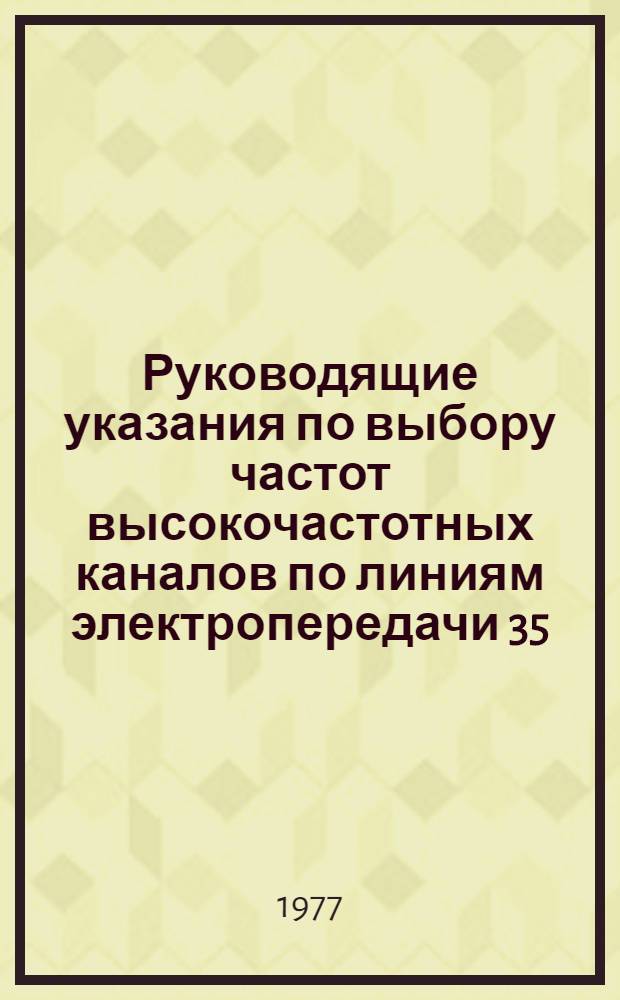 Руководящие указания по выбору частот высокочастотных каналов по линиям электропередачи 35, 110, 220, 330, 500 и 750 кВ : Утв. Главниипроектом М-ва энергетики и электрификации СССР и ЦДУ ЕЭС СССР в 1975 г.