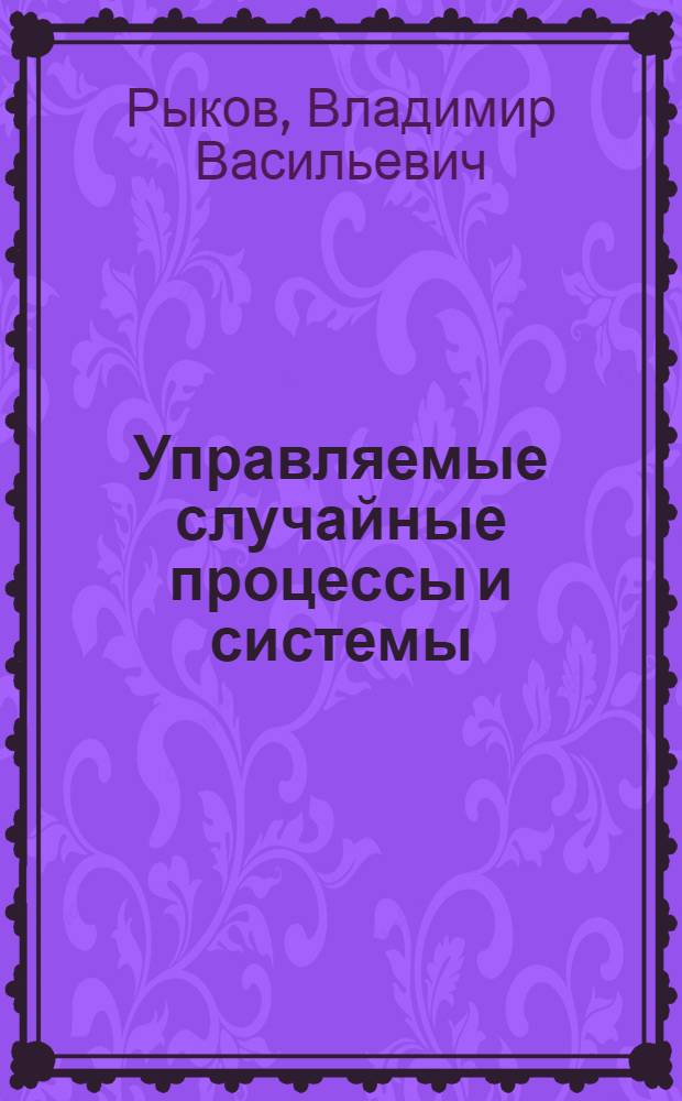 Управляемые случайные процессы и системы (дискретное время) : Учеб. пособие по математике для студентов спец. 0647 "Прикл. математика"