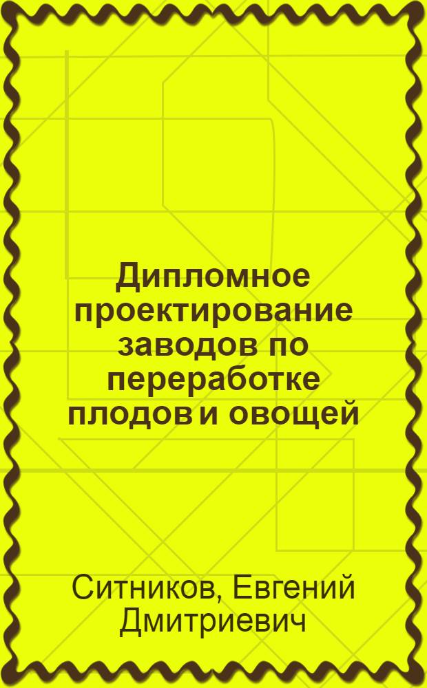 Дипломное проектирование заводов по переработке плодов и овощей : Учеб. пособие для техникумов пищевой пром-сти