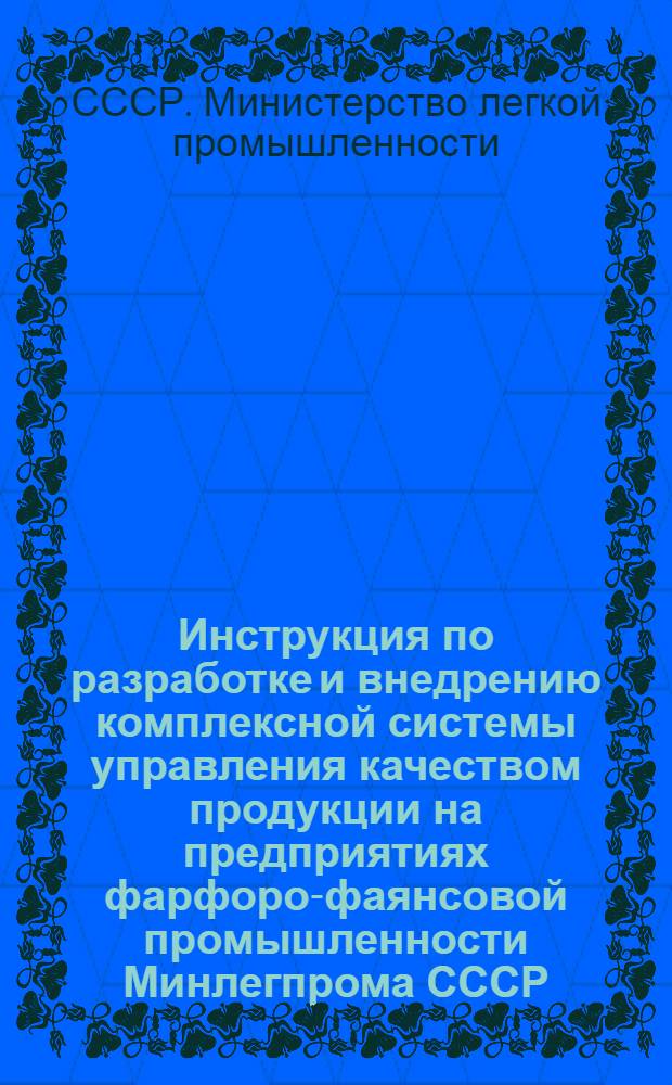 Инструкция по разработке и внедрению комплексной системы управления качеством продукции на предприятиях фарфоро-фаянсовой промышленности Минлегпрома СССР : Утв. 27.10.76