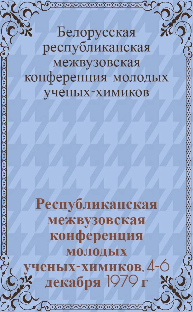 Республиканская межвузовская конференция молодых ученых-химиков, 4-6 декабря 1979 г. : Тезисы докл