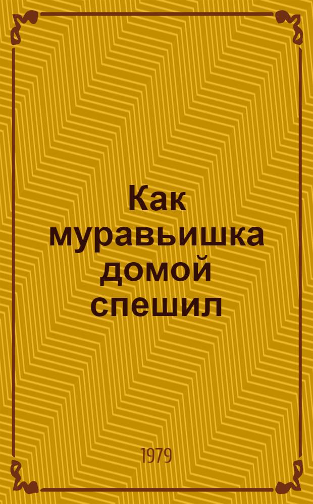 Как муравьишка домой спешил : Для дошк. возраста