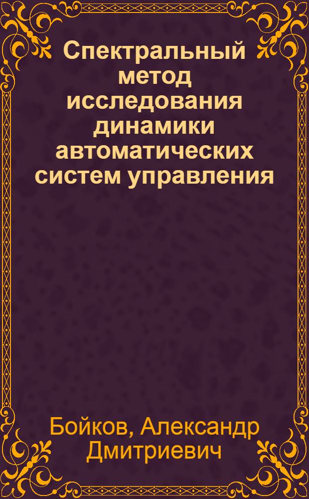 Спектральный метод исследования динамики автоматических систем управления : Учеб. пособие по курсам "Теория автомат. упр.", "Основы автоматики"