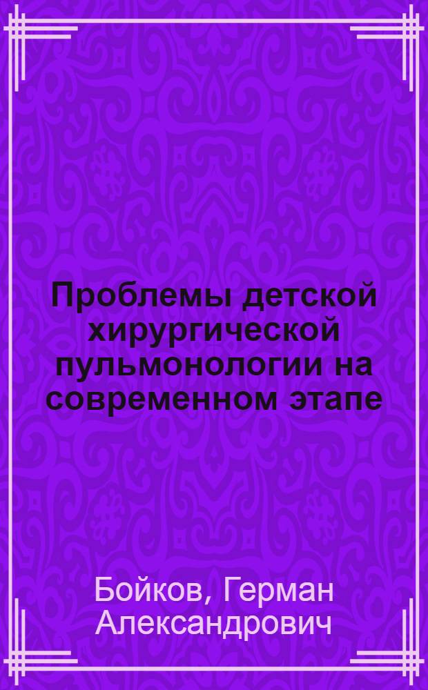 Проблемы детской хирургической пульмонологии на современном этапе : Лекция на расшир. заседании Учен. совета 25 окт. 1979 г., посвящ. 94 годовщине со дня основания ин-та