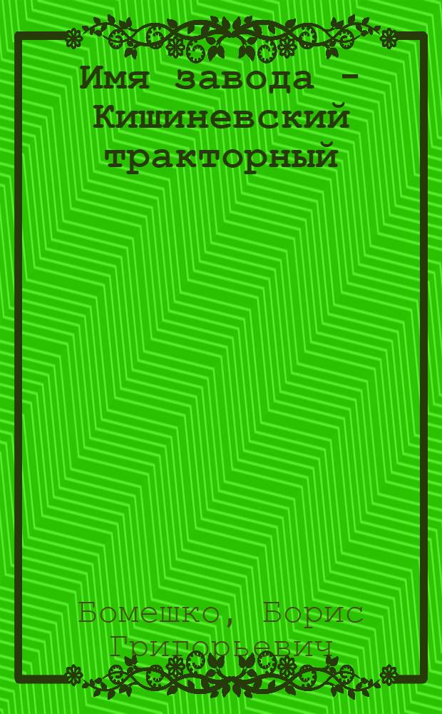 Имя завода - Кишиневский тракторный