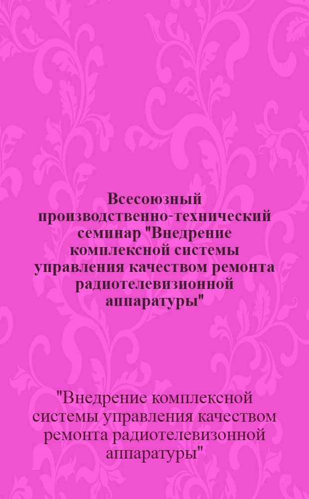 Всесоюзный производственно-технический семинар "Внедрение комплексной системы управления качеством ремонта радиотелевизионной аппаратуры" (г. Кишинев, 13-15 ноября 1979 г.) : Тезисы докл. и сообщ
