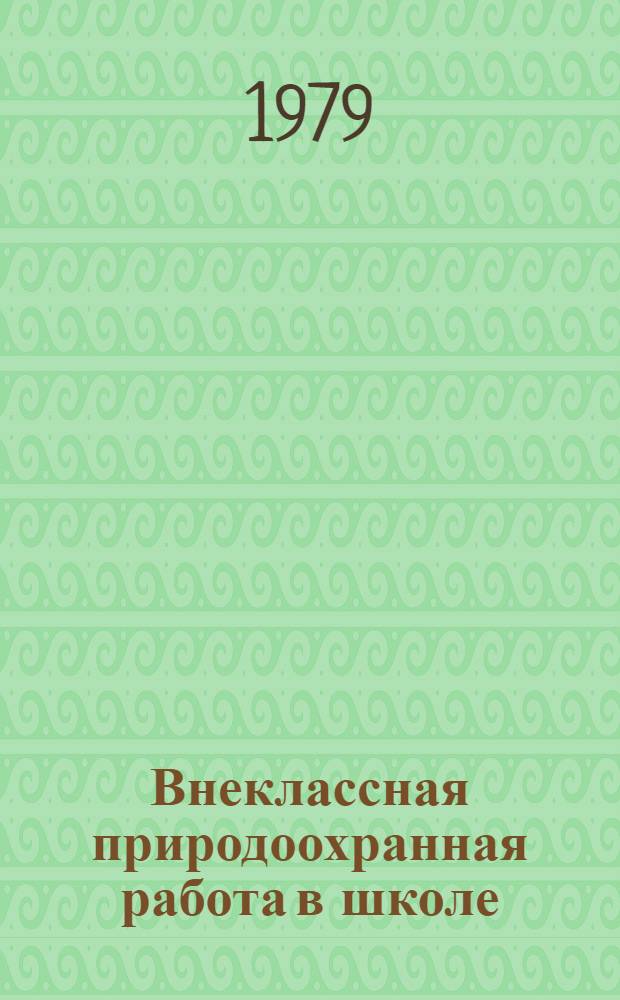 Внеклассная природоохранная работа в школе : (Метод. пособие в помощь учителям и школ. первич. орг. О-ва охраны природы)