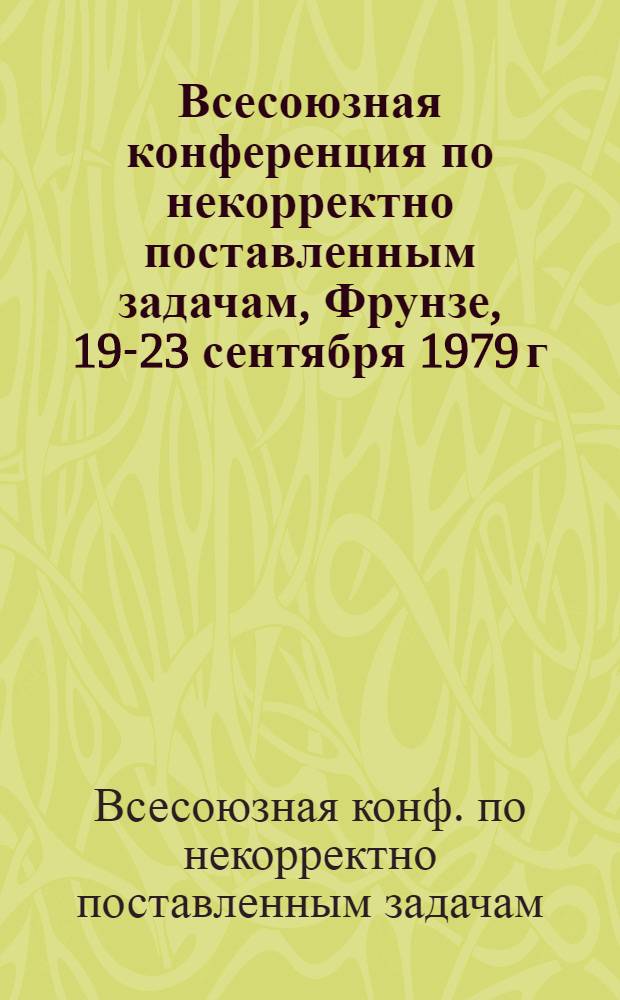 Всесоюзная конференция по некорректно поставленным задачам, Фрунзе, 19-23 сентября 1979 г. : Тезисы докл