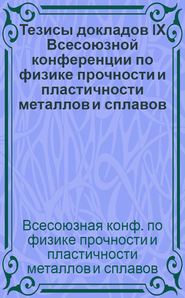 Тезисы докладов IХ Всесоюзной конференции по физике прочности и пластичности металлов и сплавов