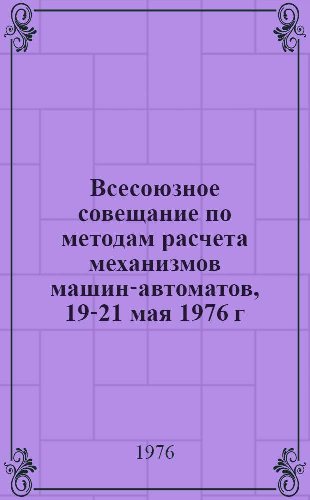 Всесоюзное совещание по методам расчета механизмов машин-автоматов, 19-21 мая 1976 г. : Тезисы докл