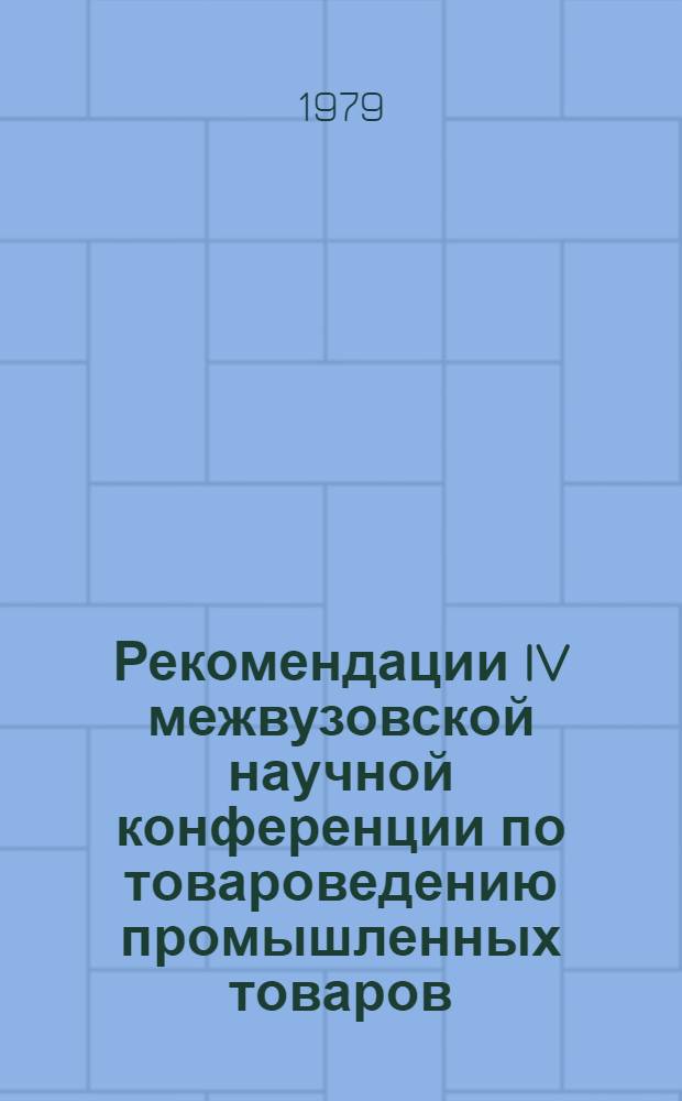 Рекомендации IV межвузовской научной конференции по товароведению промышленных товаров, посвященной проблеме "Оценка качества и совершенствование ассортимента промышленных товаров народного потребления", 25-27 окт. 1978 г.