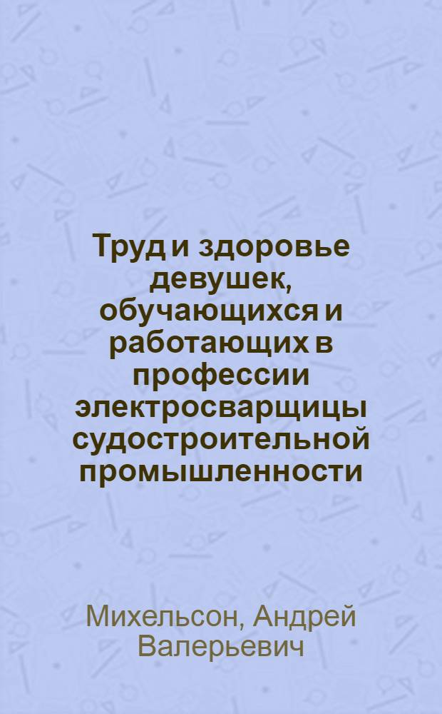 Труд и здоровье девушек, обучающихся и работающих в профессии электросварщицы судостроительной промышленности : Автореф. дис. на соиск. учен. степ. канд. мед. наук : (14.00.07)