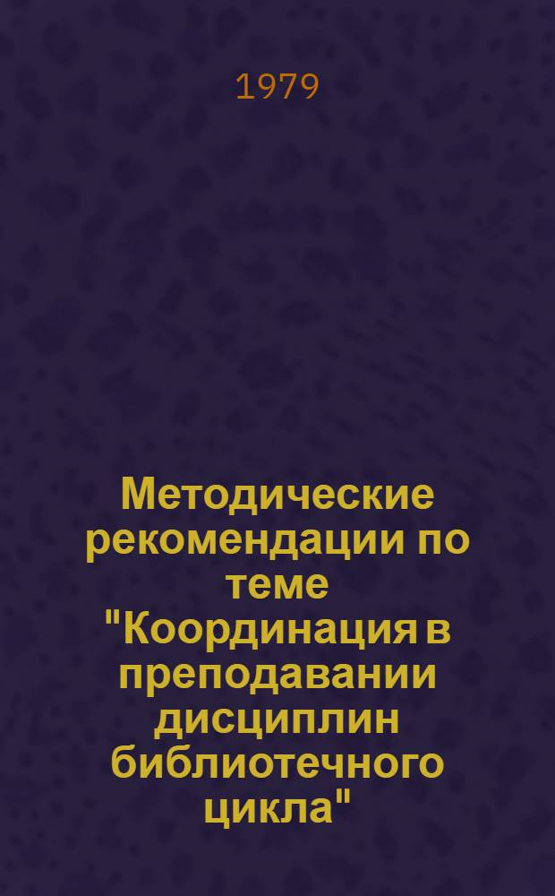 Методические рекомендации по теме "Координация в преподавании дисциплин библиотечного цикла" : (В помощь преподавателям библ. техникумов и библ. отд-ний КПУ)