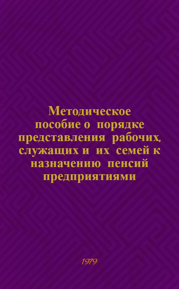 Методическое пособие о порядке представления рабочих, служащих и их семей к назначению пенсий предприятиями, организациями, учреждениями