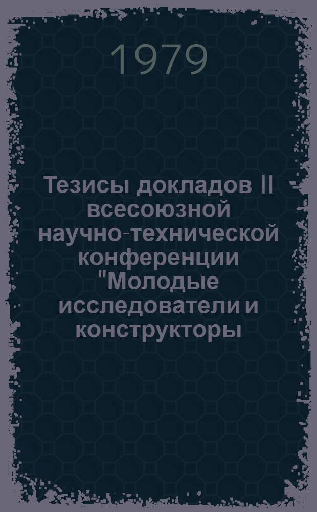 Тезисы докладов II всесоюзной научно-технической конференции "Молодые исследователи и конструкторы - химическому машиностроению" (г. Северодонецк, сентябрь 1979 г.)