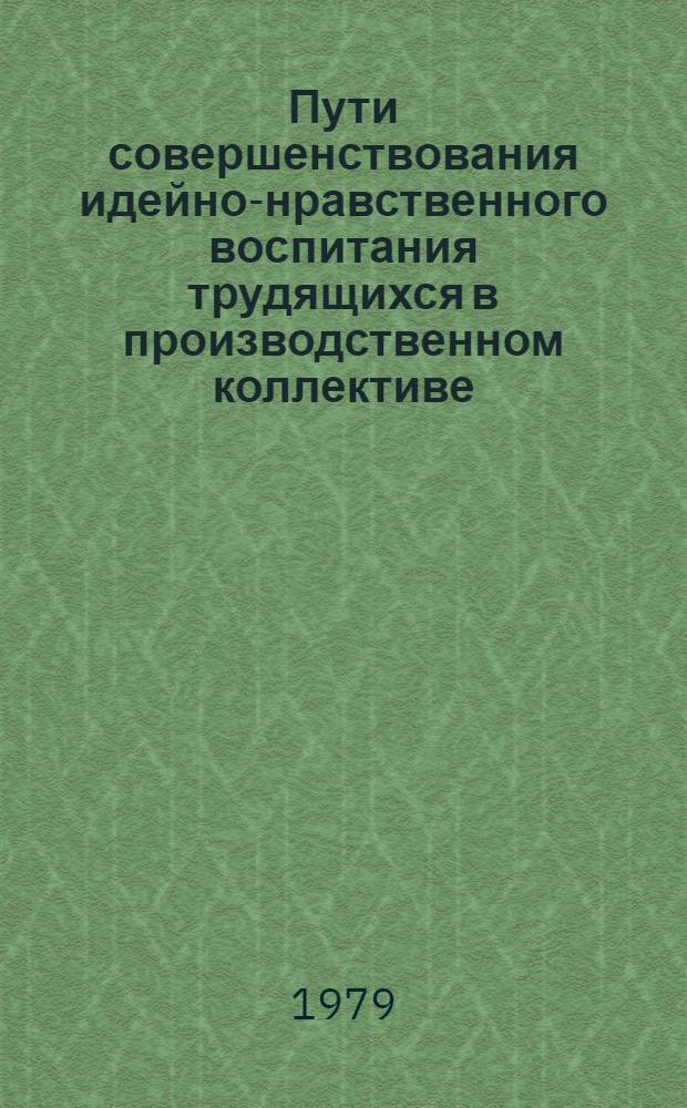 Пути совершенствования идейно-нравственного воспитания трудящихся в производственном коллективе : Тез. докл. науч.-практ. конф. (г. Витебск, 4-5 дек. 1979 г.)