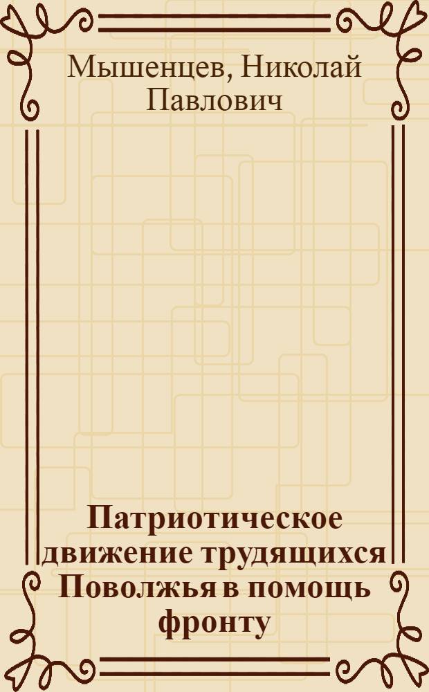 Патриотическое движение трудящихся Поволжья в помощь фронту : Парт. руководство пром-стью : Учеб. пособие к спецкурсу