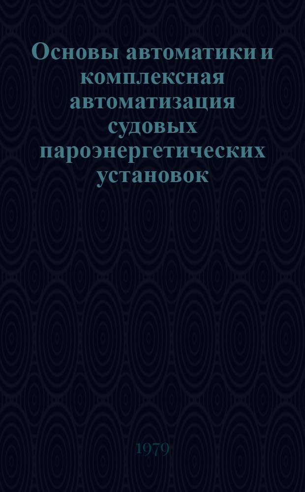 Основы автоматики и комплексная автоматизация судовых пароэнергетических установок : Учеб. пособие для судомех. и теплоэнерг. спец. высш. инж. мор. училищ