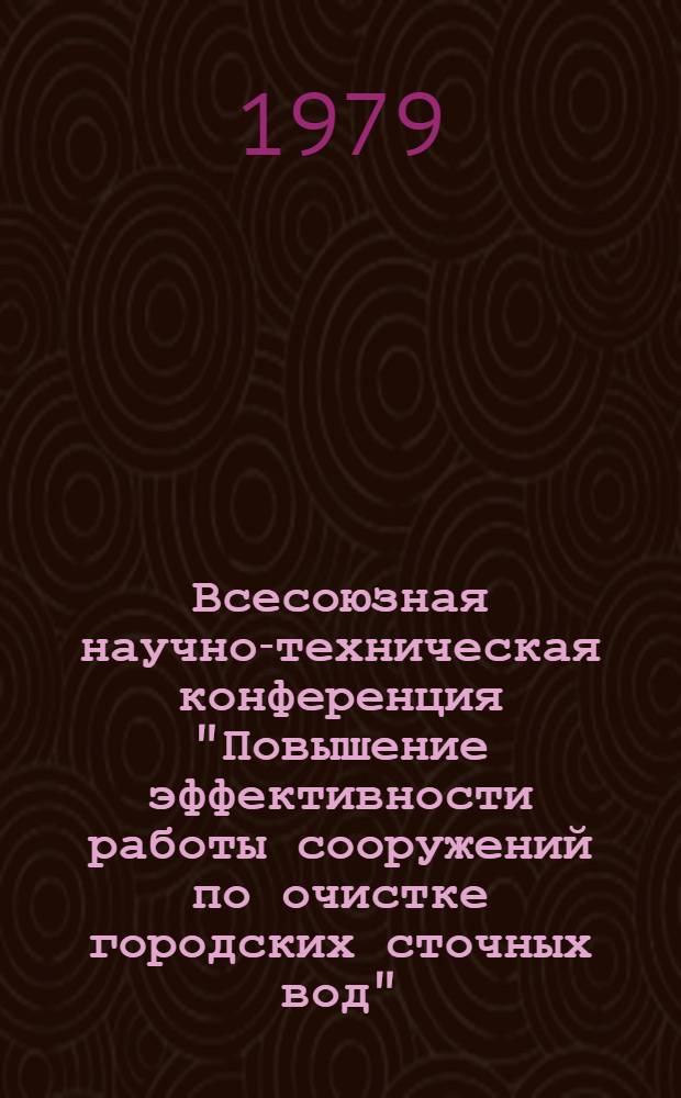 Всесоюзная научно-техническая конференция "Повышение эффективности работы сооружений по очистке городских сточных вод" (г. Ташкент, 30 мая - 1 июня 1979 г.) : Тезисы докл. и сообщ