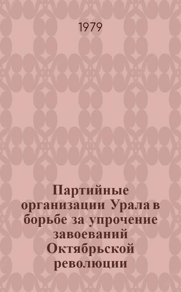 Партийные организации Урала в борьбе за упрочение завоеваний Октябрьской революции : Сб. статей