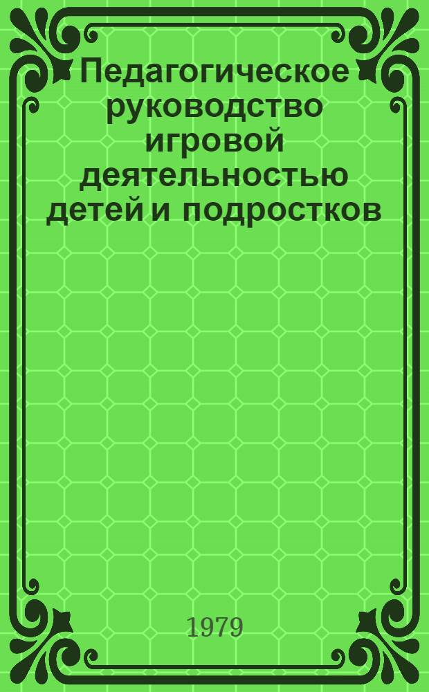 Педагогическое руководство игровой деятельностью детей и подростков : Метод. пособие для актива первич. орг. Пед. о-ва РСФСР в сред. школах и членов макаренков. комс. пед. отрядов