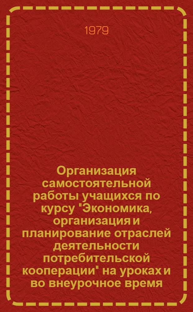 Организация самостоятельной работы учащихся по курсу "Экономика, организация и планирование отраслей деятельности потребительской кооперации" на уроках и во внеурочное время : Метод. рекомендации