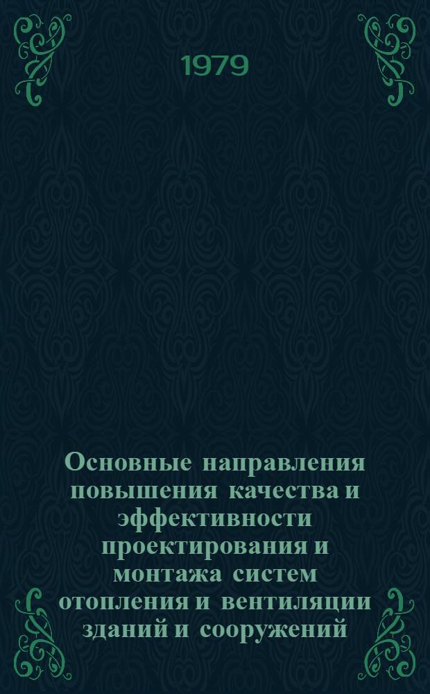 Основные направления повышения качества и эффективности проектирования и монтажа систем отопления и вентиляции зданий и сооружений : Сб. тез. докл. всесоюз. совещ. (с 9 по 11 окт. 1979 г. в г. Монино)