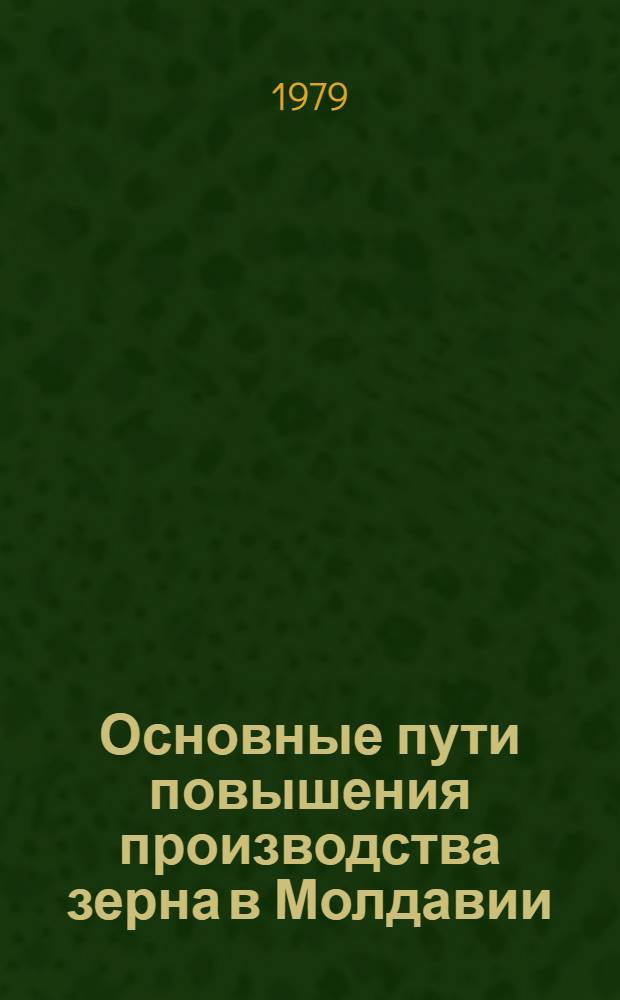 Основные пути повышения производства зерна в Молдавии : (Тез. докл. респ. науч.-произв. конф.)