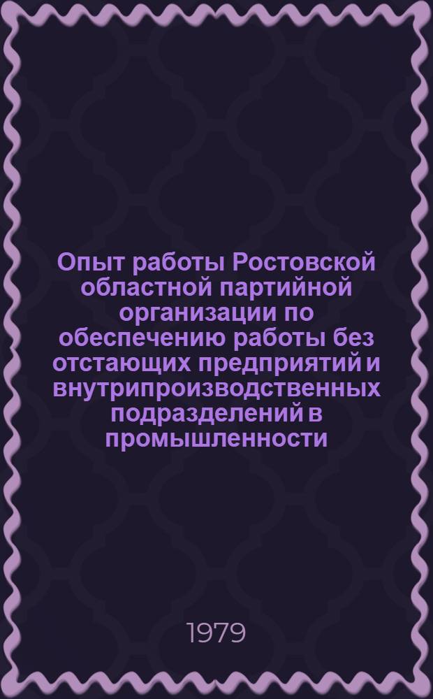 Опыт работы Ростовской областной партийной организации по обеспечению работы без отстающих предприятий и внутрипроизводственных подразделений в промышленности : Сб. материалов