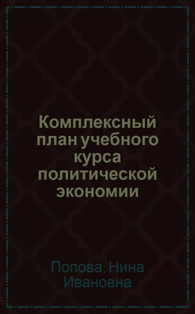 Комплексный план учебного курса политической экономии : (Методика, содерж.) : Науч.-метод. пособие для преподавателей полит. экономии вузов