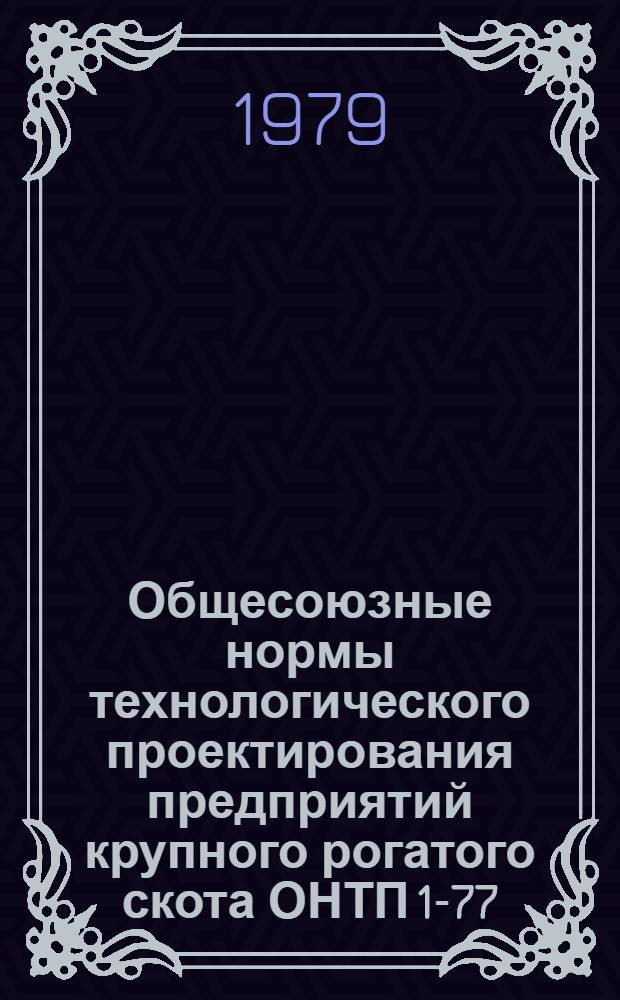 Общесоюзные нормы технологического проектирования предприятий крупного рогатого скота ОНТП 1-77/Минсельхоз СССР : Взамен НТП-СХ.1-72 : Срок введ. 01.07.77