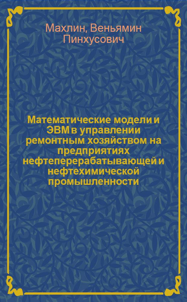 Математические модели и ЭВМ в управлении ремонтным хозяйством на предприятиях нефтеперерабатывающей и нефтехимической промышленности