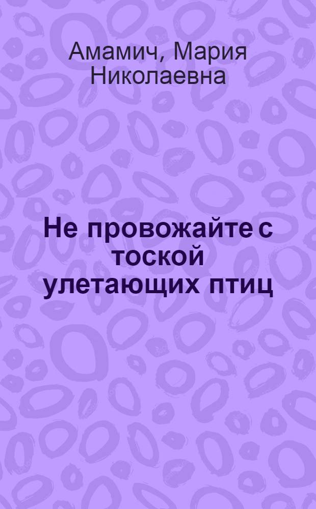 Не провожайте с тоской улетающих птиц : Повесть в новеллах