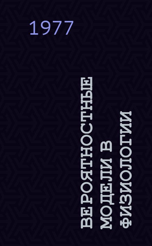 Вероятностные модели в физиологии : К анализу механизмов функционирования физиол. систем и их нарушений