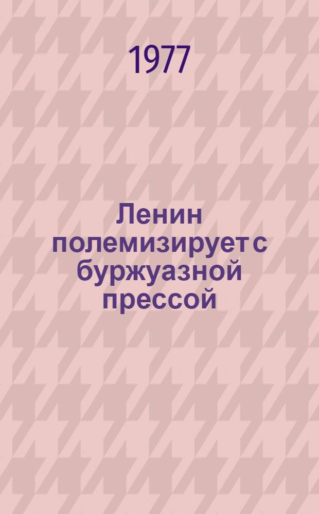 Ленин полемизирует с буржуазной прессой