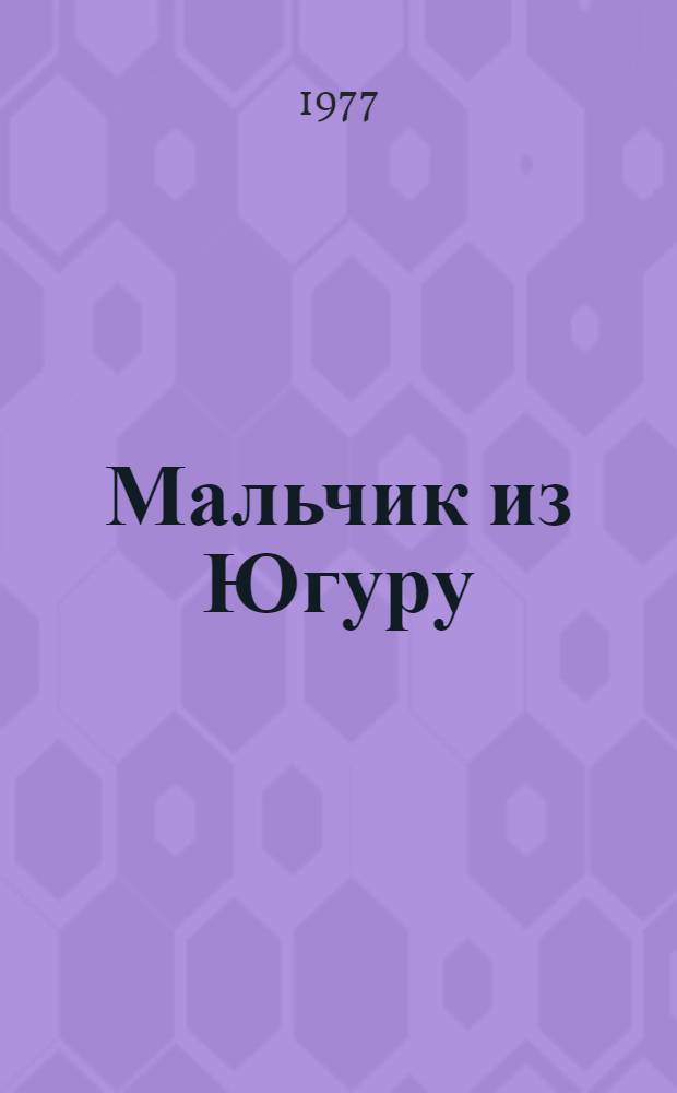 Мальчик из Югуру : Роман : Для сред. и ст. возраста