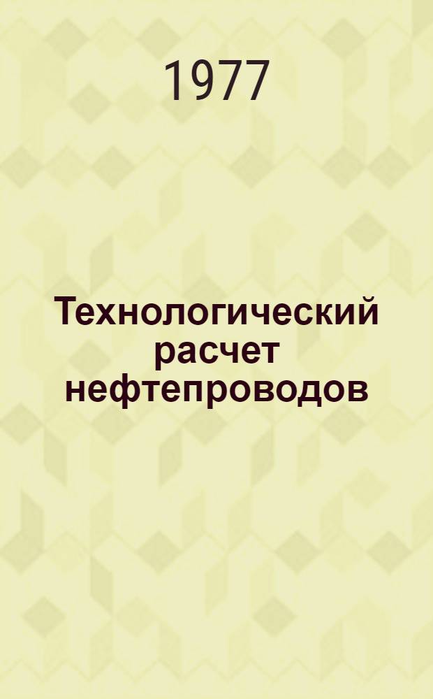 Технологический расчет нефтепроводов : Учеб. пособие к курсу "Трубопроводный транспорт нефти и газа" : Для студентов специальности 0207 "Проектирование и эксплуатация газонефтепроводов, газохранилищ и нефтебаз"