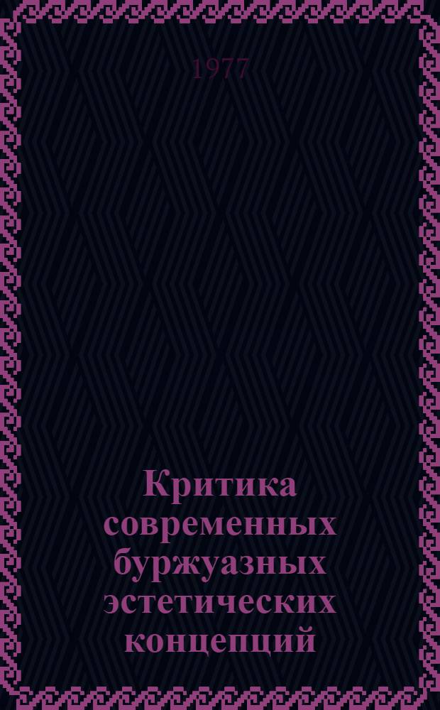 Критика современных буржуазных эстетических концепций : Учеб. пособие для филос. фак. ун-тов и вузов искусств по курсу марксистско-ленинской эстетики