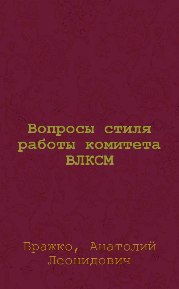 Вопросы стиля работы комитета ВЛКСМ : (Подгот. деловой игры "Совещ. в ком. ВЛКСМ") : Лекция