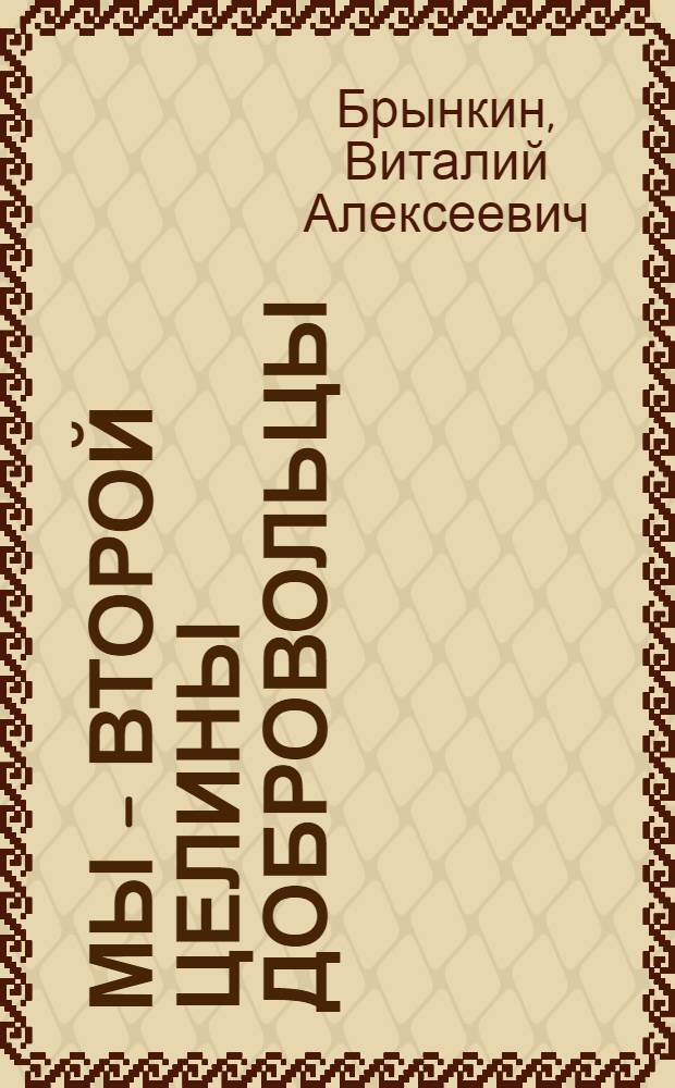 Мы - второй целины добровольцы : (Статьи, очерки, интервью с коммент.)