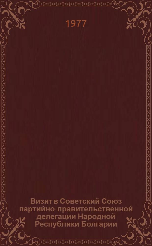 Визит в Советский Союз партийно-правительственной делегации Народной Республики Болгарии, 30 мая - 4 июня 1977 г. : Документы и материалы