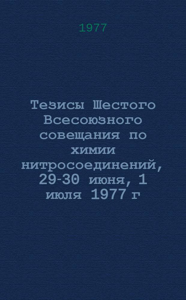 Тезисы Шестого Всесоюзного совещания по химии нитросоединений, 29-30 июня, 1 июля 1977 г.