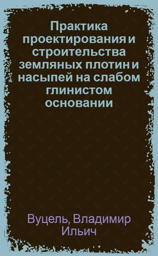 Практика проектирования и строительства земляных плотин и насыпей на слабом глинистом основании