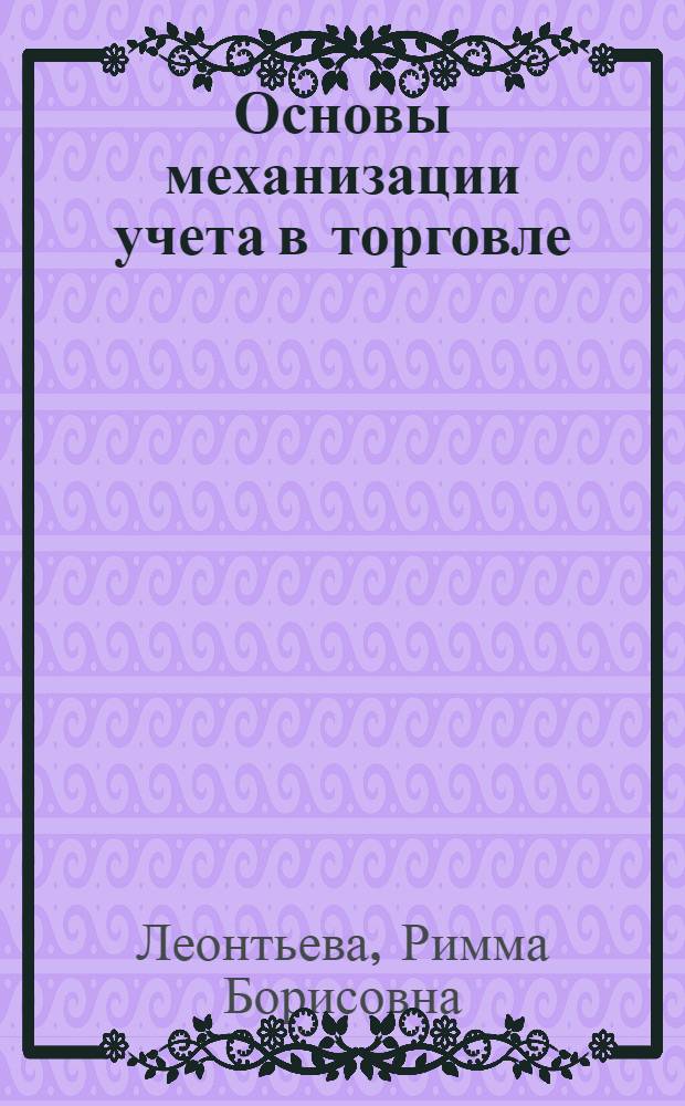 Основы механизации учета в торговле : Учеб. пособие для бухгалтерских отд-ний техникумов сов. торговли и обществ. питания