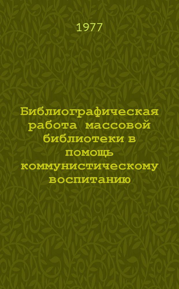 Библиографическая работа массовой библиотеки в помощь коммунистическому воспитанию : Формы и методы : Практ. пособие