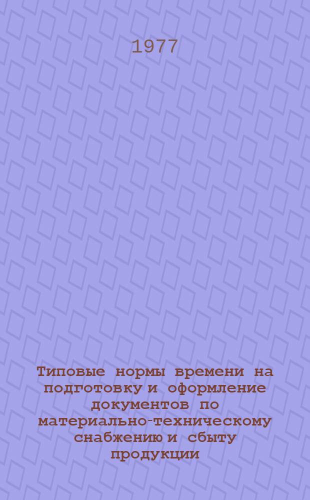 Типовые нормы времени на подготовку и оформление документов по материально-техническому снабжению и сбыту продукции : Утв. Гос. ком. Совета Министров СССР по вопросам труда и заработной платы 22.01.71
