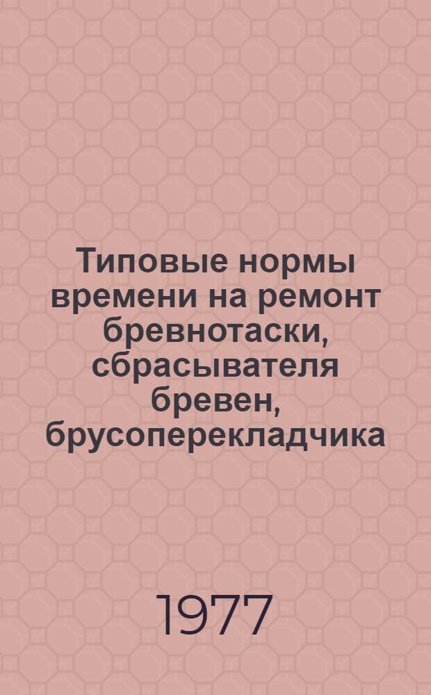 Типовые нормы времени на ремонт бревнотаски, сбрасывателя бревен, брусоперекладчика, рольгангов и цепных поперечных транспортеров : Утв. М-вом лесной и деревообрабатывающей пром-сти СССР 25.05.77